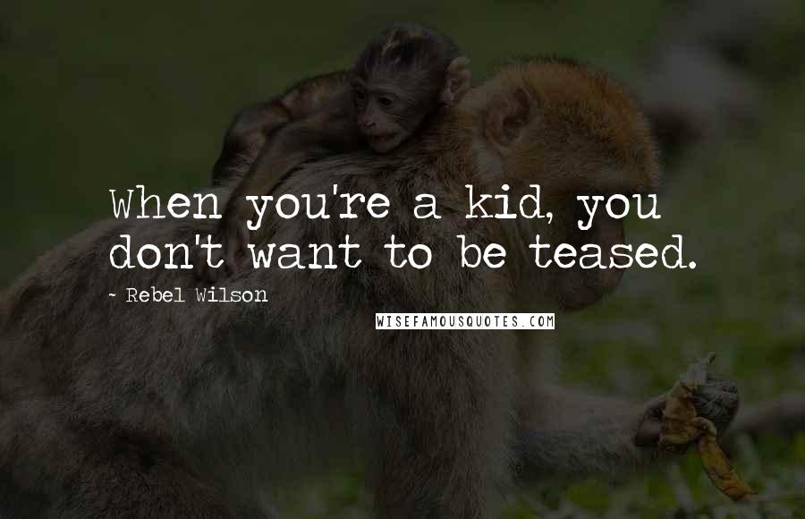 Rebel Wilson Quotes: When you're a kid, you don't want to be teased.
