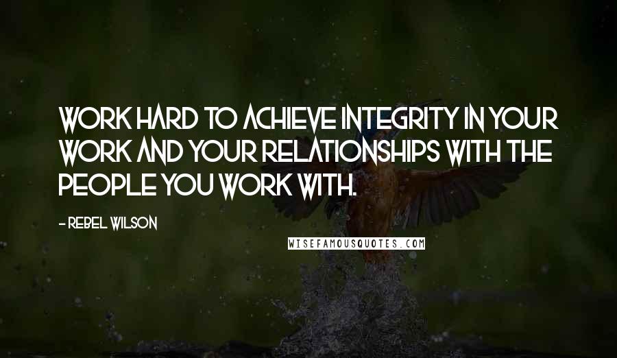 Rebel Wilson Quotes: Work hard to achieve integrity in your work and your relationships with the people you work with.
