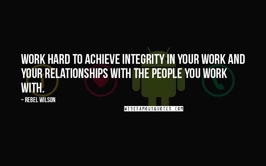 Rebel Wilson Quotes: Work hard to achieve integrity in your work and your relationships with the people you work with.