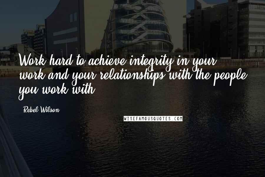 Rebel Wilson Quotes: Work hard to achieve integrity in your work and your relationships with the people you work with.