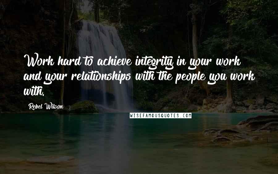 Rebel Wilson Quotes: Work hard to achieve integrity in your work and your relationships with the people you work with.
