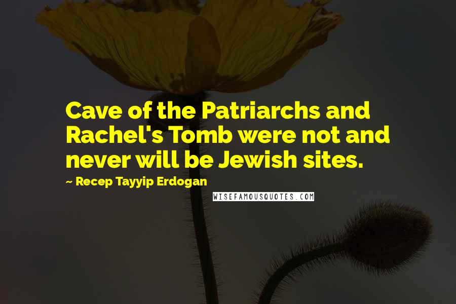 Recep Tayyip Erdogan Quotes: Cave of the Patriarchs and Rachel's Tomb were not and never will be Jewish sites.