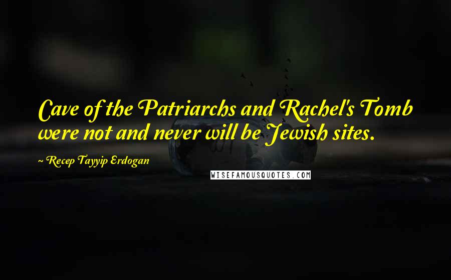 Recep Tayyip Erdogan Quotes: Cave of the Patriarchs and Rachel's Tomb were not and never will be Jewish sites.