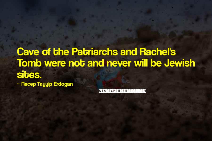 Recep Tayyip Erdogan Quotes: Cave of the Patriarchs and Rachel's Tomb were not and never will be Jewish sites.