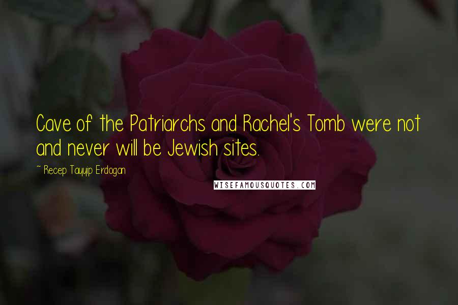 Recep Tayyip Erdogan Quotes: Cave of the Patriarchs and Rachel's Tomb were not and never will be Jewish sites.