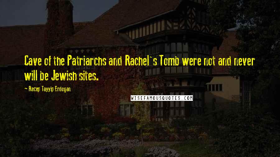 Recep Tayyip Erdogan Quotes: Cave of the Patriarchs and Rachel's Tomb were not and never will be Jewish sites.