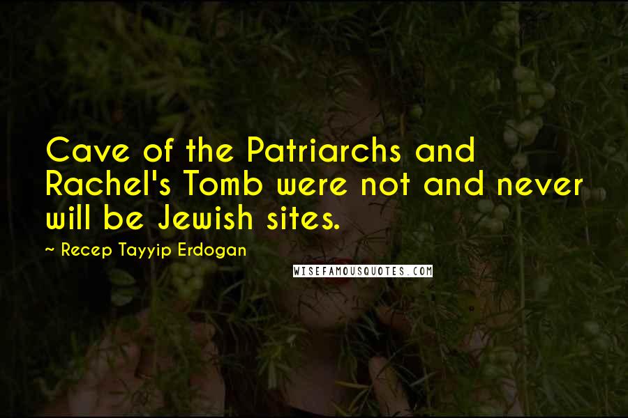 Recep Tayyip Erdogan Quotes: Cave of the Patriarchs and Rachel's Tomb were not and never will be Jewish sites.