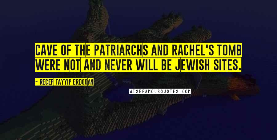 Recep Tayyip Erdogan Quotes: Cave of the Patriarchs and Rachel's Tomb were not and never will be Jewish sites.