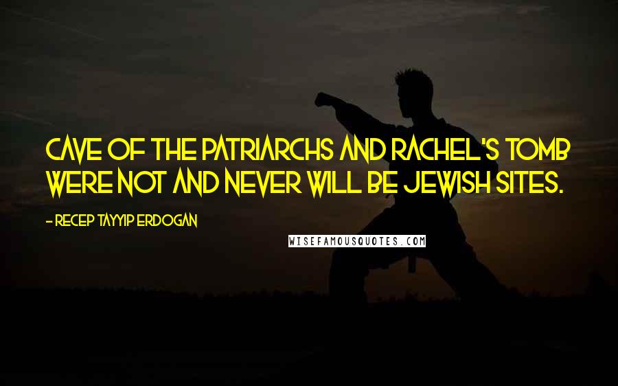 Recep Tayyip Erdogan Quotes: Cave of the Patriarchs and Rachel's Tomb were not and never will be Jewish sites.