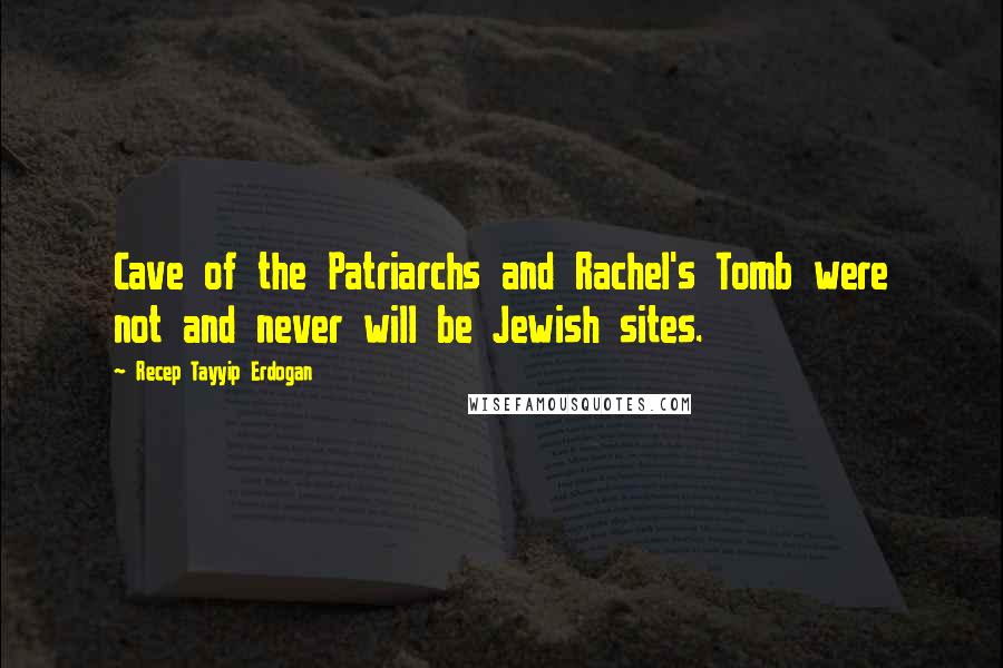 Recep Tayyip Erdogan Quotes: Cave of the Patriarchs and Rachel's Tomb were not and never will be Jewish sites.