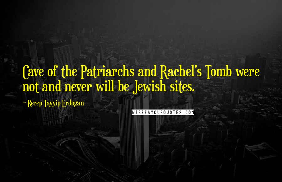 Recep Tayyip Erdogan Quotes: Cave of the Patriarchs and Rachel's Tomb were not and never will be Jewish sites.