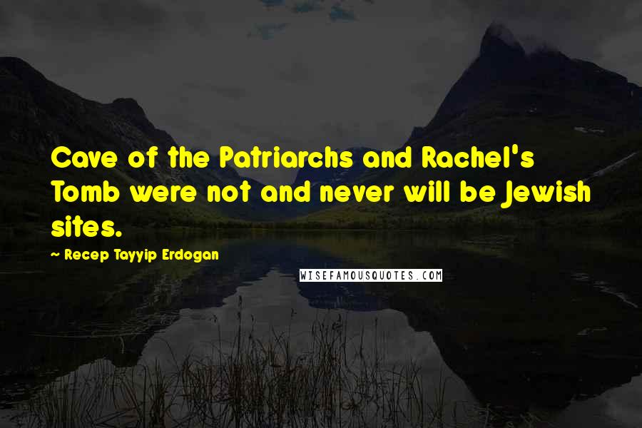 Recep Tayyip Erdogan Quotes: Cave of the Patriarchs and Rachel's Tomb were not and never will be Jewish sites.