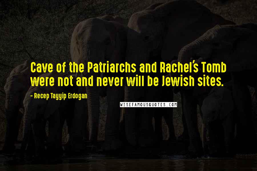 Recep Tayyip Erdogan Quotes: Cave of the Patriarchs and Rachel's Tomb were not and never will be Jewish sites.