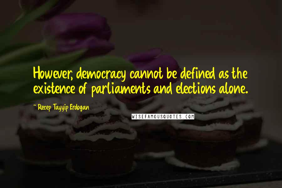 Recep Tayyip Erdogan Quotes: However, democracy cannot be defined as the existence of parliaments and elections alone.