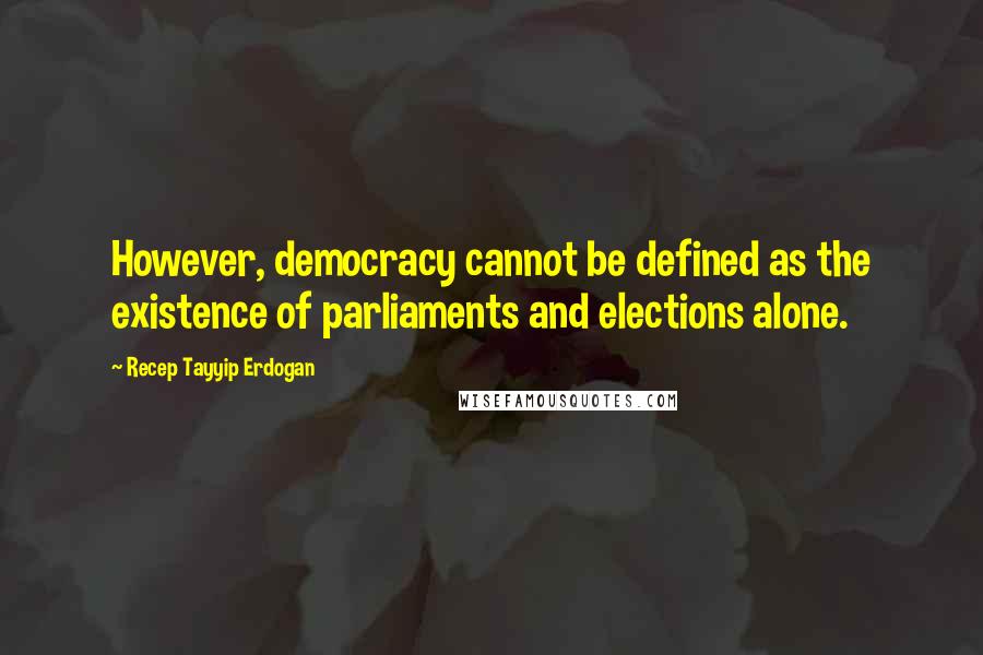 Recep Tayyip Erdogan Quotes: However, democracy cannot be defined as the existence of parliaments and elections alone.