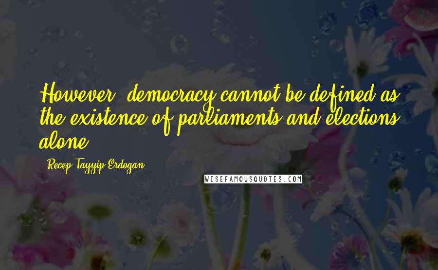 Recep Tayyip Erdogan Quotes: However, democracy cannot be defined as the existence of parliaments and elections alone.