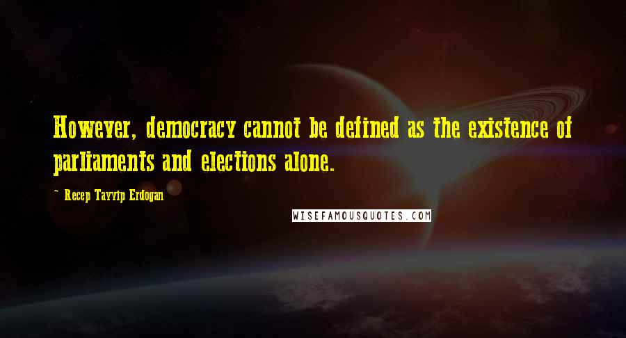 Recep Tayyip Erdogan Quotes: However, democracy cannot be defined as the existence of parliaments and elections alone.