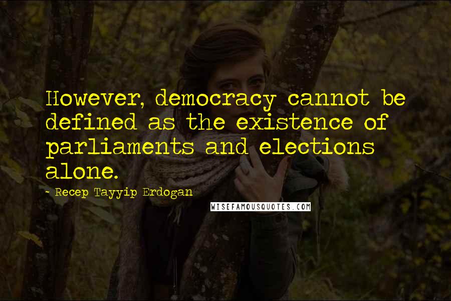 Recep Tayyip Erdogan Quotes: However, democracy cannot be defined as the existence of parliaments and elections alone.