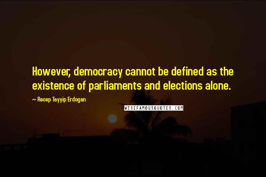 Recep Tayyip Erdogan Quotes: However, democracy cannot be defined as the existence of parliaments and elections alone.