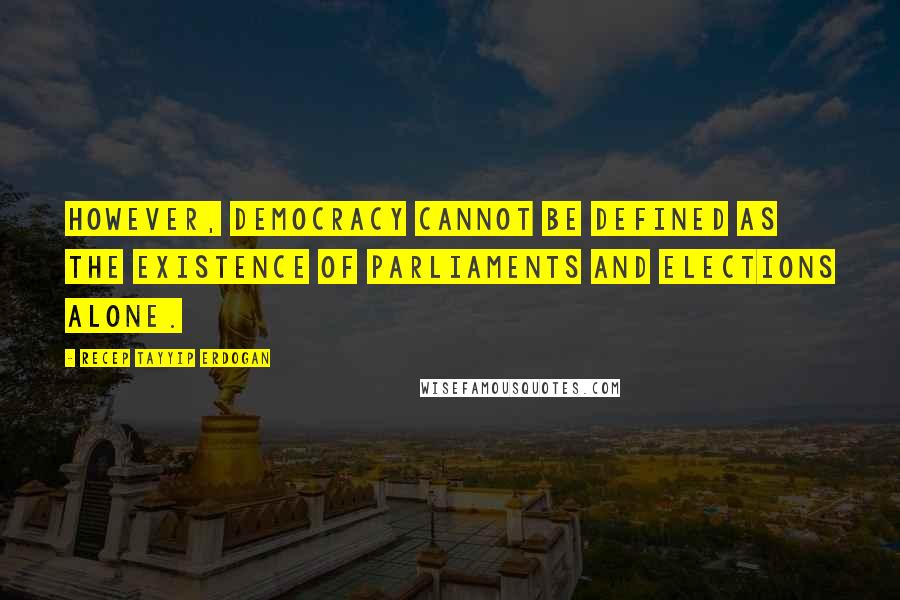 Recep Tayyip Erdogan Quotes: However, democracy cannot be defined as the existence of parliaments and elections alone.