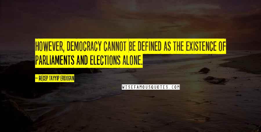 Recep Tayyip Erdogan Quotes: However, democracy cannot be defined as the existence of parliaments and elections alone.