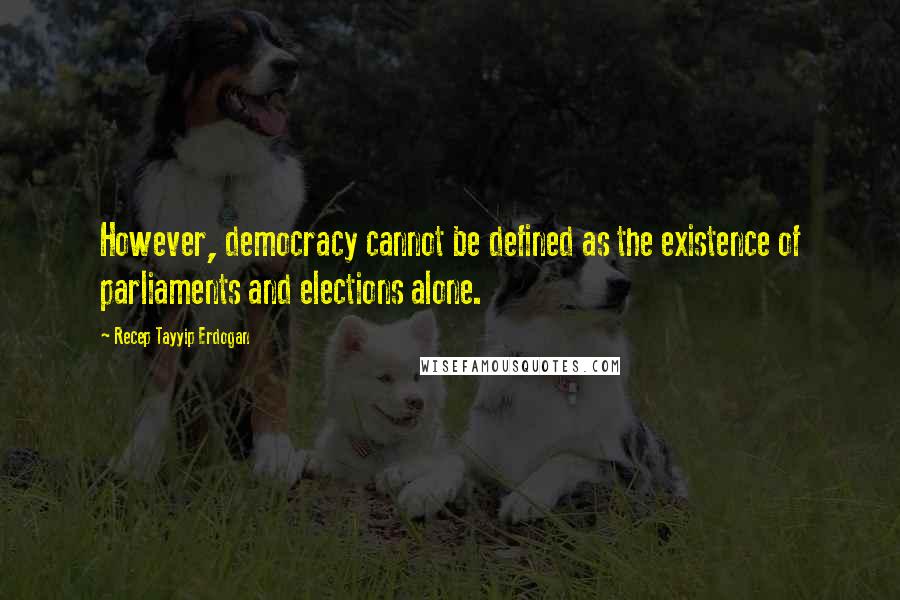 Recep Tayyip Erdogan Quotes: However, democracy cannot be defined as the existence of parliaments and elections alone.