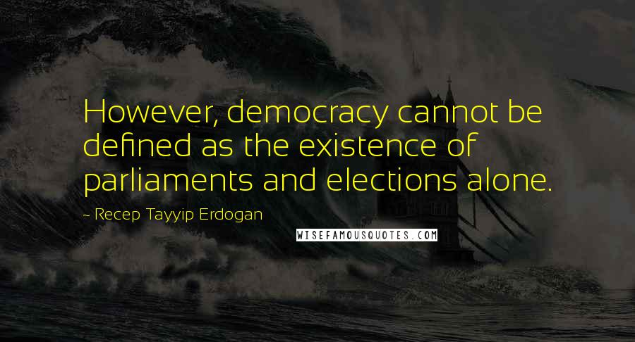 Recep Tayyip Erdogan Quotes: However, democracy cannot be defined as the existence of parliaments and elections alone.