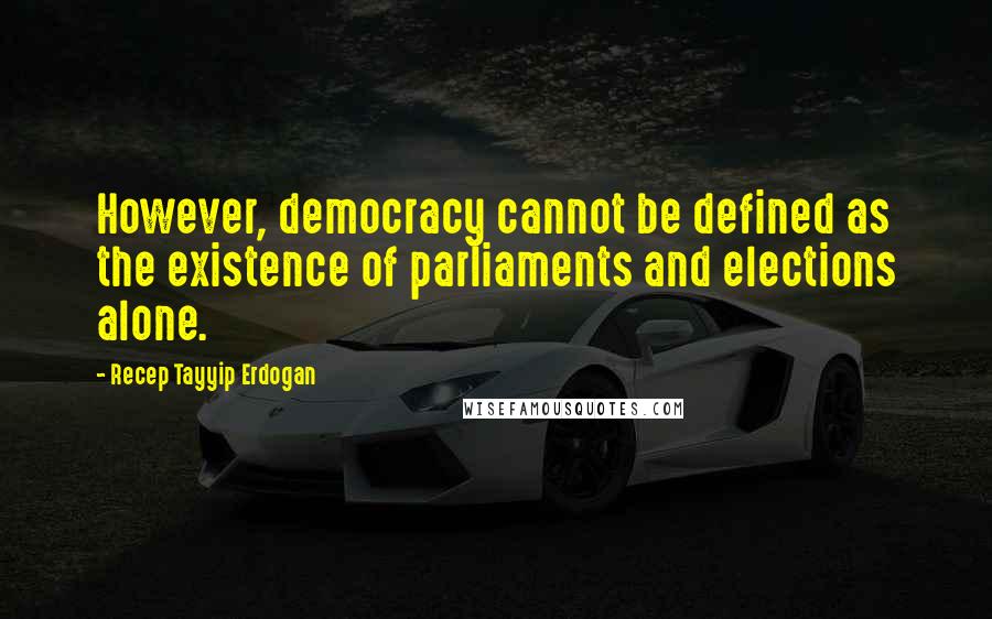 Recep Tayyip Erdogan Quotes: However, democracy cannot be defined as the existence of parliaments and elections alone.