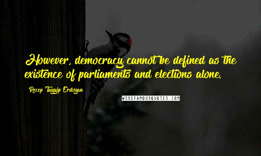 Recep Tayyip Erdogan Quotes: However, democracy cannot be defined as the existence of parliaments and elections alone.