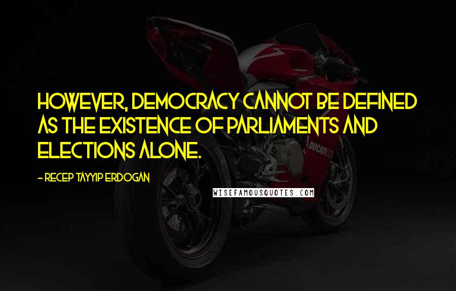 Recep Tayyip Erdogan Quotes: However, democracy cannot be defined as the existence of parliaments and elections alone.