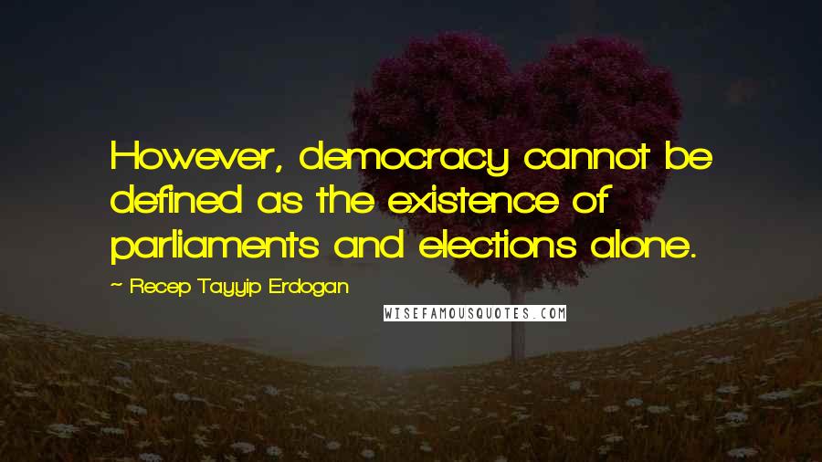 Recep Tayyip Erdogan Quotes: However, democracy cannot be defined as the existence of parliaments and elections alone.