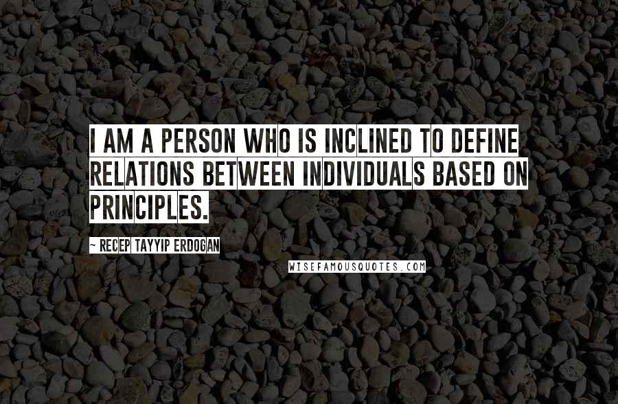 Recep Tayyip Erdogan Quotes: I am a person who is inclined to define relations between individuals based on principles.