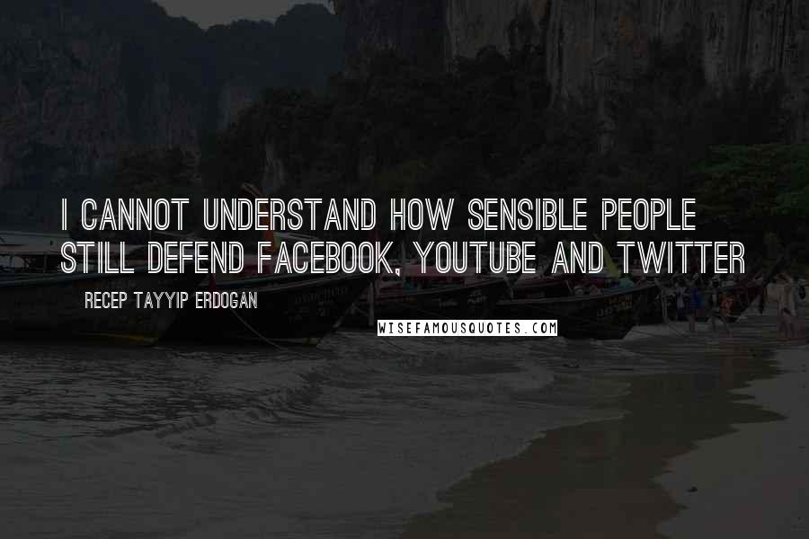 Recep Tayyip Erdogan Quotes: I cannot understand how sensible people still defend Facebook, YouTube and Twitter