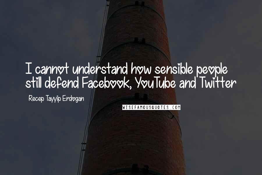 Recep Tayyip Erdogan Quotes: I cannot understand how sensible people still defend Facebook, YouTube and Twitter