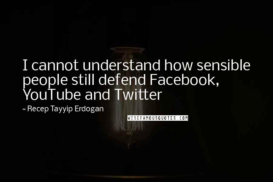 Recep Tayyip Erdogan Quotes: I cannot understand how sensible people still defend Facebook, YouTube and Twitter