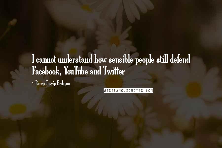 Recep Tayyip Erdogan Quotes: I cannot understand how sensible people still defend Facebook, YouTube and Twitter