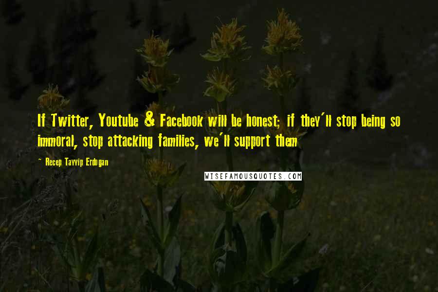 Recep Tayyip Erdogan Quotes: If Twitter, Youtube & Facebook will be honest; if they'll stop being so immoral, stop attacking families, we'll support them