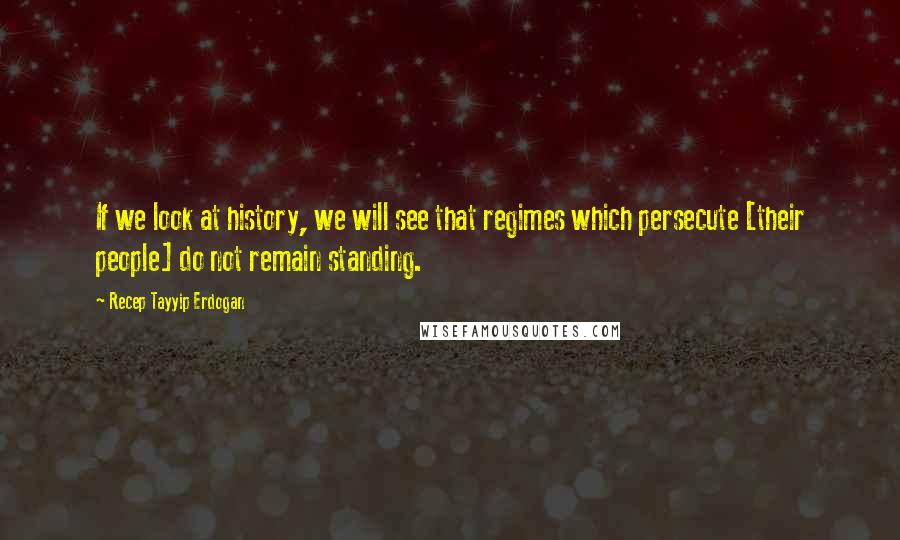 Recep Tayyip Erdogan Quotes: If we look at history, we will see that regimes which persecute [their people] do not remain standing.