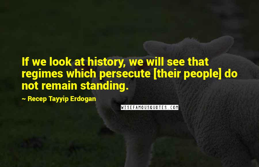 Recep Tayyip Erdogan Quotes: If we look at history, we will see that regimes which persecute [their people] do not remain standing.