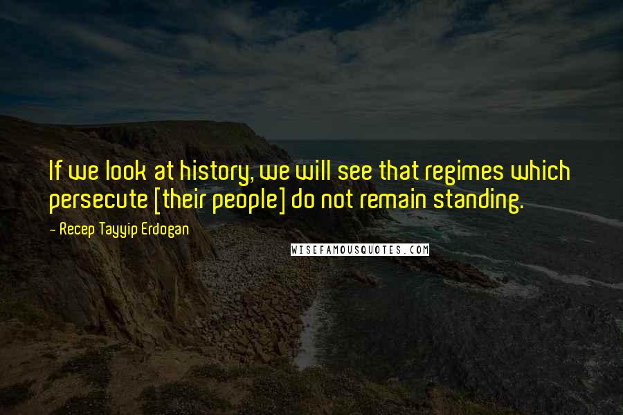 Recep Tayyip Erdogan Quotes: If we look at history, we will see that regimes which persecute [their people] do not remain standing.