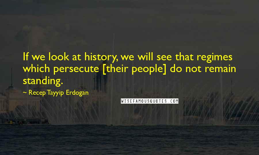 Recep Tayyip Erdogan Quotes: If we look at history, we will see that regimes which persecute [their people] do not remain standing.