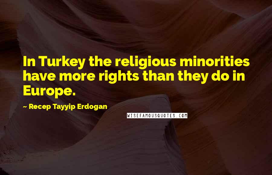 Recep Tayyip Erdogan Quotes: In Turkey the religious minorities have more rights than they do in Europe.