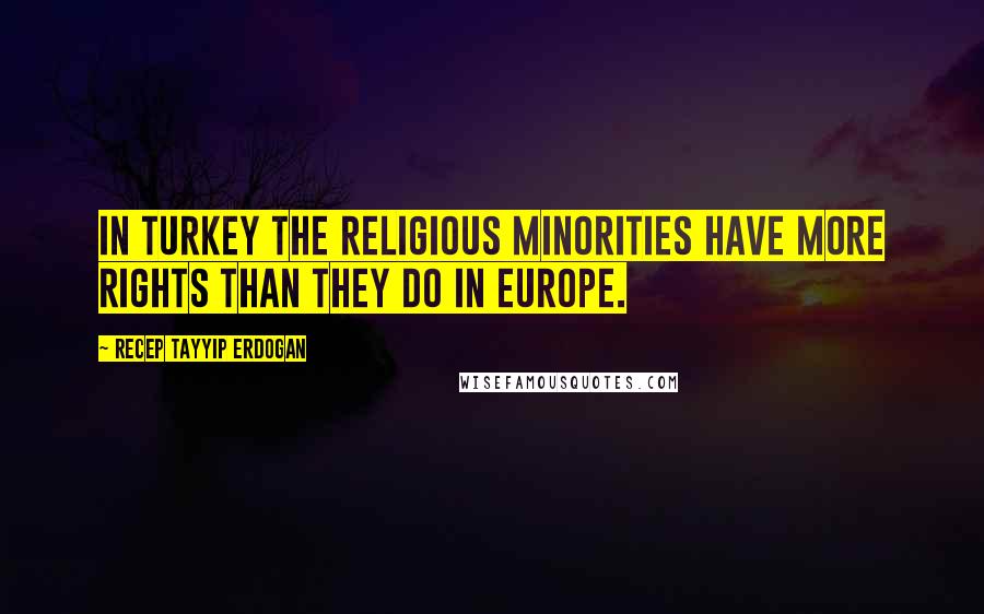 Recep Tayyip Erdogan Quotes: In Turkey the religious minorities have more rights than they do in Europe.