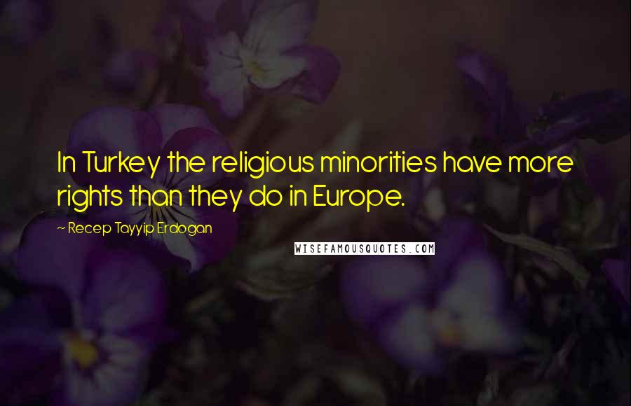 Recep Tayyip Erdogan Quotes: In Turkey the religious minorities have more rights than they do in Europe.
