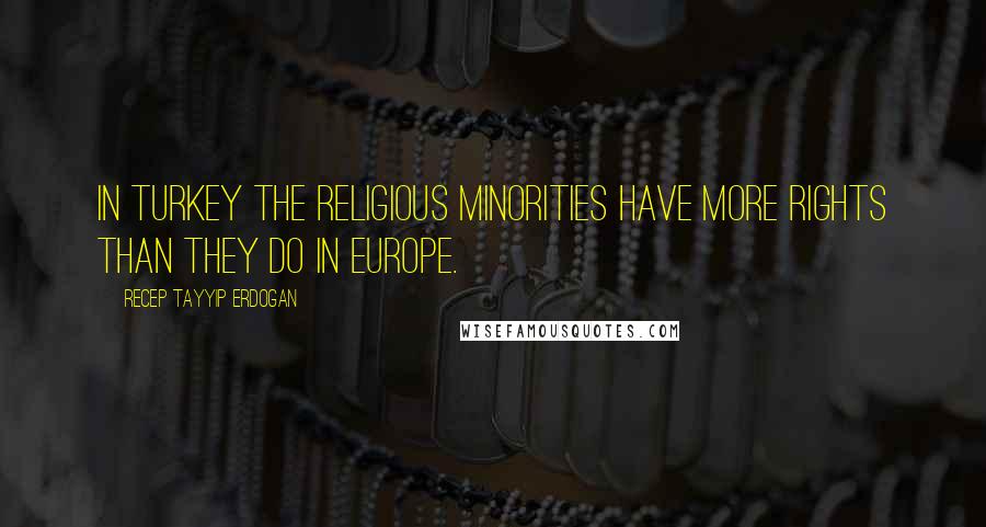 Recep Tayyip Erdogan Quotes: In Turkey the religious minorities have more rights than they do in Europe.