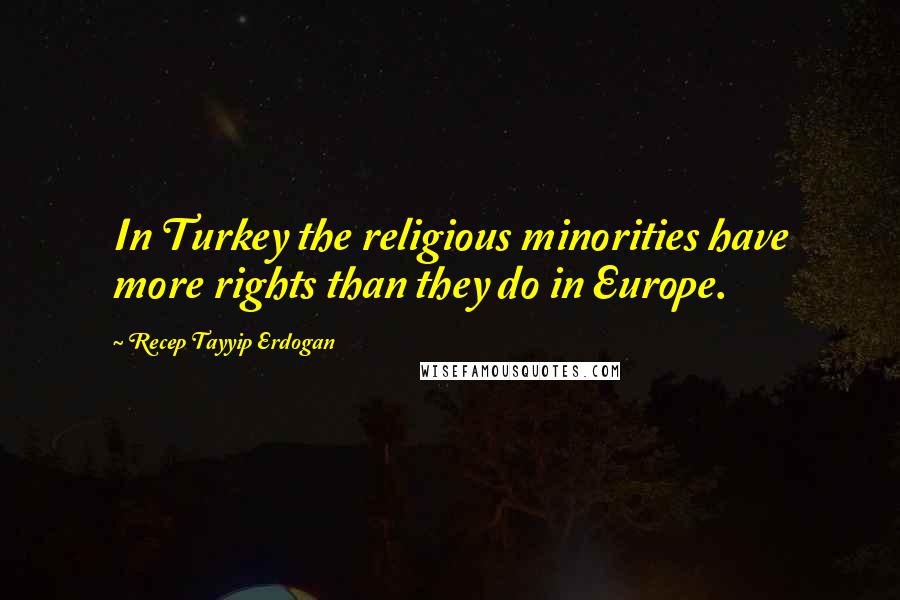 Recep Tayyip Erdogan Quotes: In Turkey the religious minorities have more rights than they do in Europe.