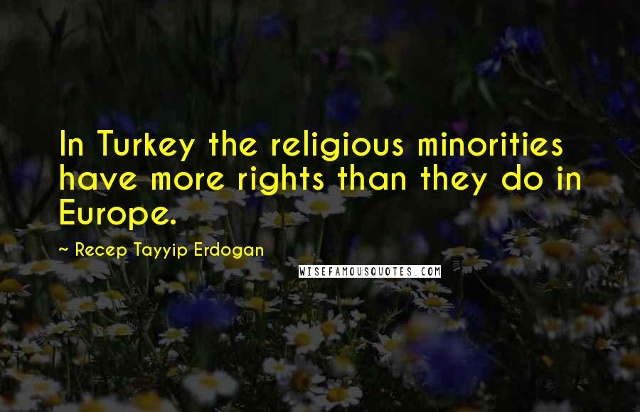 Recep Tayyip Erdogan Quotes: In Turkey the religious minorities have more rights than they do in Europe.
