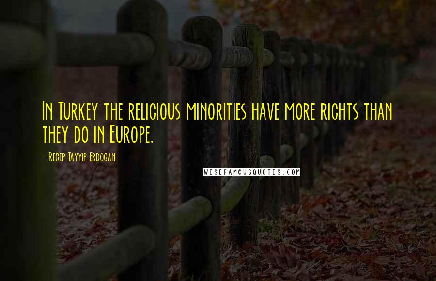 Recep Tayyip Erdogan Quotes: In Turkey the religious minorities have more rights than they do in Europe.