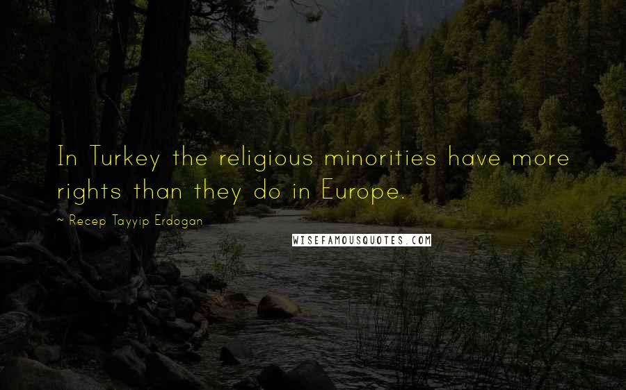 Recep Tayyip Erdogan Quotes: In Turkey the religious minorities have more rights than they do in Europe.