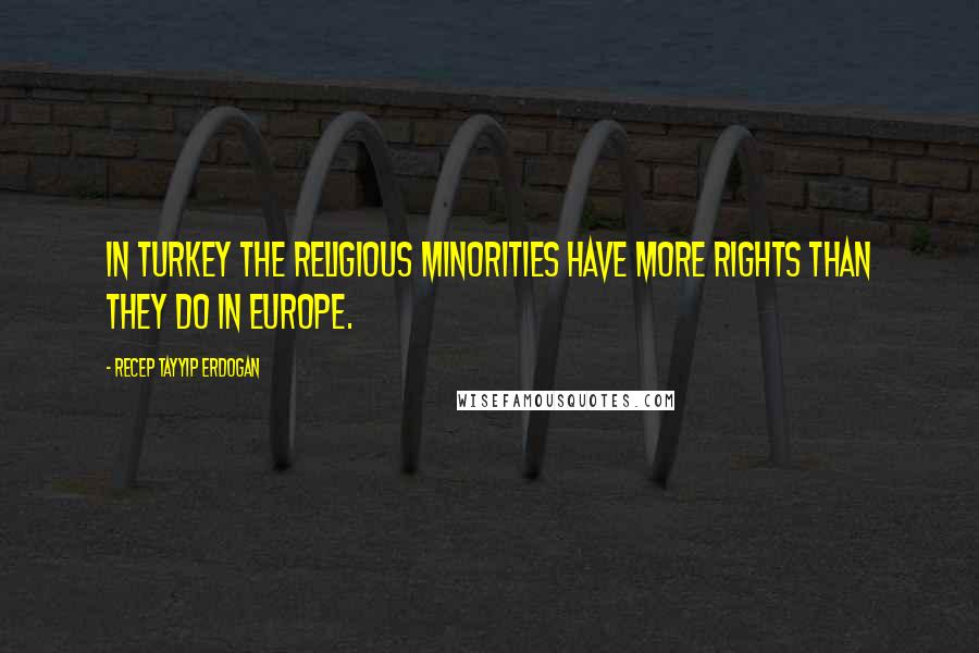 Recep Tayyip Erdogan Quotes: In Turkey the religious minorities have more rights than they do in Europe.